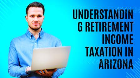 Understanding Retirement Income Taxation in Arizona